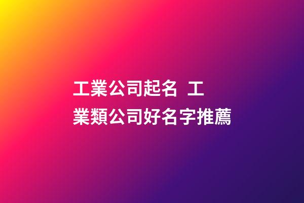 工業公司起名  工業類公司好名字推薦-第1張-公司起名-玄機派